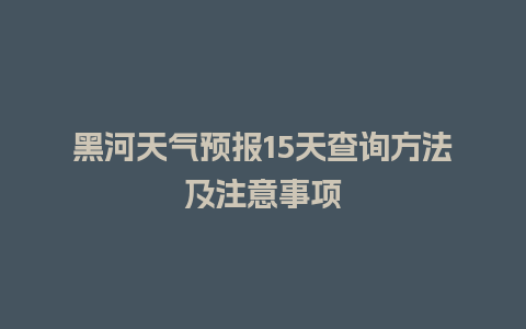 黑河天气预报15天查询方法及注意事项