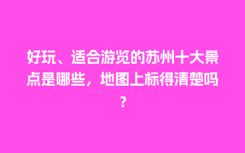 好玩、适合游览的苏州十大景点是哪些，地图上标得清楚吗？