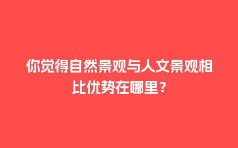 你觉得自然景观与人文景观相比优势在哪里？