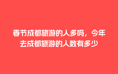 春节成都旅游的人多吗，今年去成都旅游的人数有多少