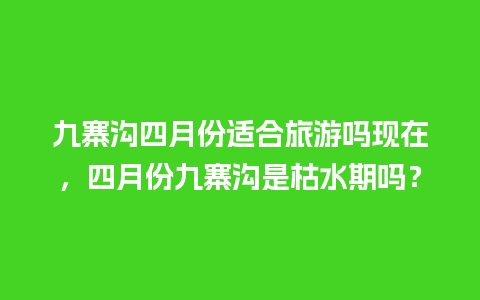 九寨沟四月份适合旅游吗现在，四月份九寨沟是枯水期吗？