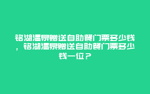 铭湖温泉赠送自助餐门票多少钱，铭湖温泉赠送自助餐门票多少钱一位？