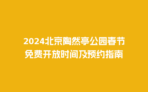 2024北京陶然亭公园春节免费开放时间及预约指南