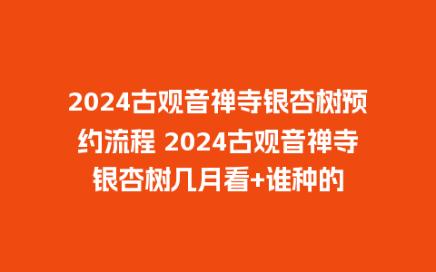 2024古观音禅寺银杏树预约流程 2024古观音禅寺银杏树几月看+谁种的