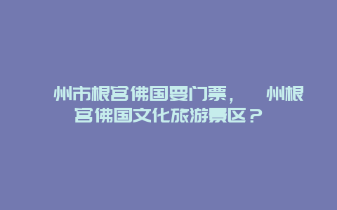 衢州市根宫佛国要门票，衢州根宫佛国文化旅游景区？