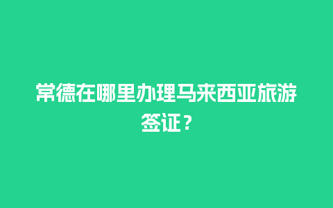 常德在哪里办理马来西亚旅游签证？