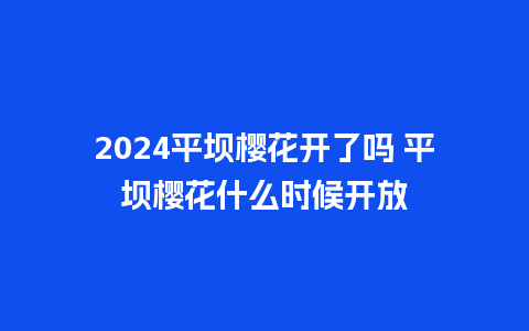 2024平坝樱花开了吗 平坝樱花什么时候开放