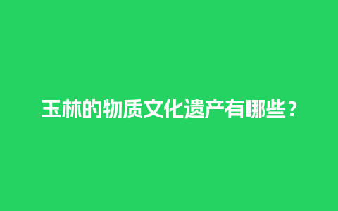 玉林的物质文化遗产有哪些？