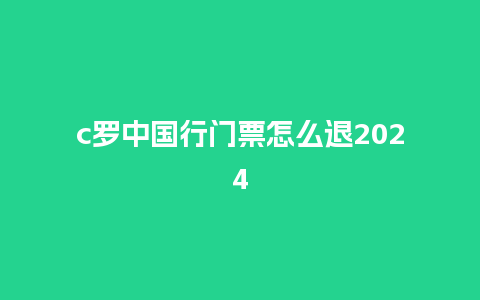 c罗中国行门票怎么退2024