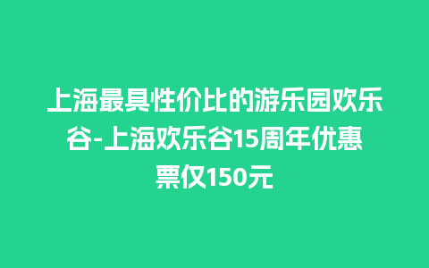 上海最具性价比的游乐园欢乐谷-上海欢乐谷15周年优惠票仅150元