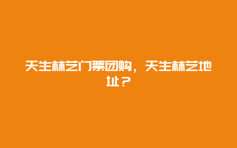 天生林艺门票团购，天生林艺地址？