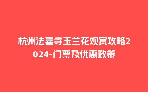 杭州法喜寺玉兰花观赏攻略2024-门票及优惠政策