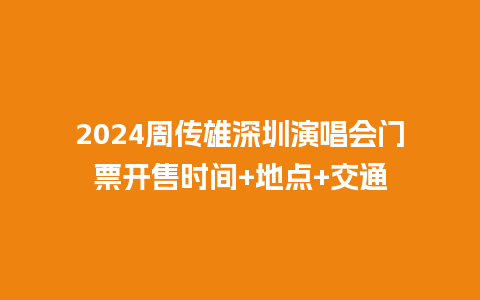 2024周传雄深圳演唱会门票开售时间+地点+交通