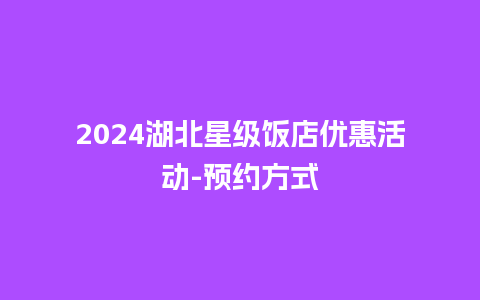 2024湖北星级饭店优惠活动-预约方式