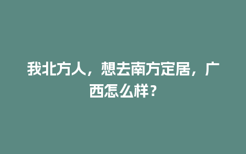 我北方人，想去南方定居，广西怎么样？