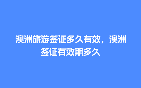 澳洲旅游签证多久有效，澳洲签证有效期多久