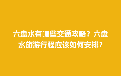 六盘水有哪些交通攻略？六盘水旅游行程应该如何安排？