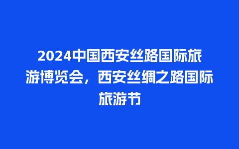 2024中国西安丝路国际旅游博览会，西安丝绸之路国际旅游节