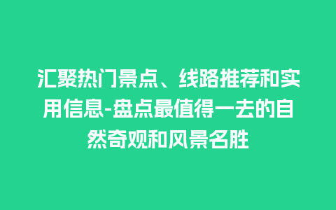 汇聚热门景点、线路推荐和实用信息-盘点最值得一去的自然奇观和风景名胜