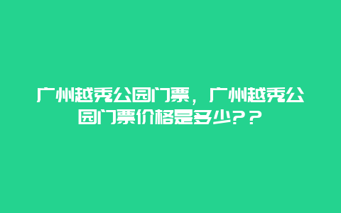 广州越秀公园门票，广州越秀公园门票价格是多少?？