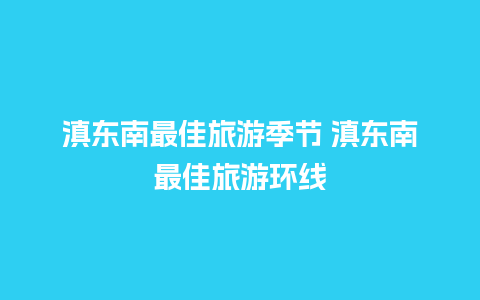 滇东南最佳旅游季节 滇东南最佳旅游环线