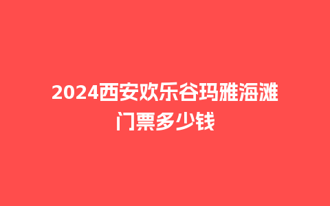 2024西安欢乐谷玛雅海滩门票多少钱