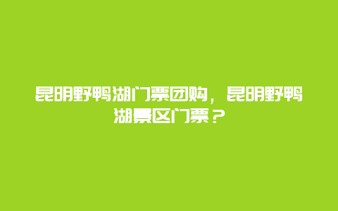 昆明野鸭湖门票团购，昆明野鸭湖景区门票？