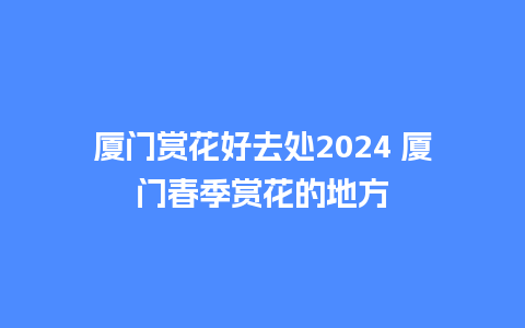 厦门赏花好去处2024 厦门春季赏花的地方