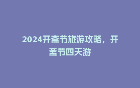 2024开斋节旅游攻略，开斋节四天游