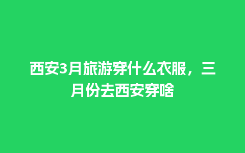 西安3月旅游穿什么衣服，三月份去西安穿啥