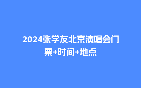 2024张学友北京演唱会门票+时间+地点