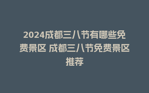 2024成都三八节有哪些免费景区 成都三八节免费景区推荐