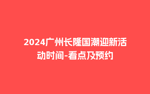 2024广州长隆国潮迎新活动时间-看点及预约