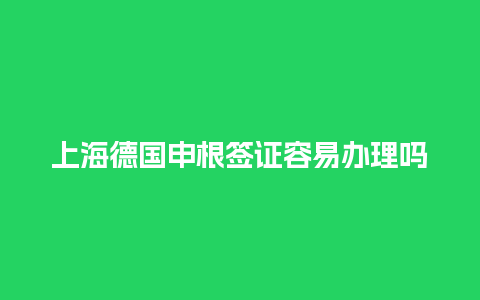 上海德国申根签证容易办理吗