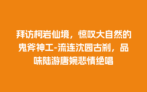 拜访柯岩仙境，惊叹大自然的鬼斧神工-流连沈园古刹，品味陆游唐婉悲情绝唱