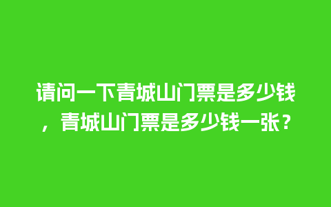 请问一下青城山门票是多少钱，青城山门票是多少钱一张？