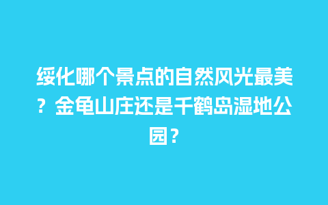 绥化哪个景点的自然风光最美？金龟山庄还是千鹤岛湿地公园？