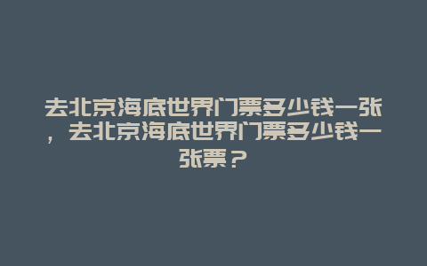 去北京海底世界门票多少钱一张，去北京海底世界门票多少钱一张票？