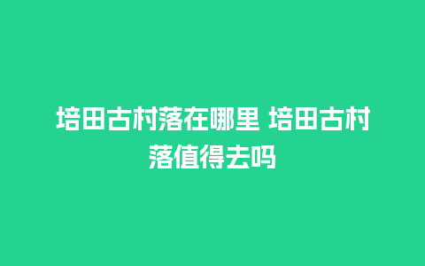 培田古村落在哪里 培田古村落值得去吗