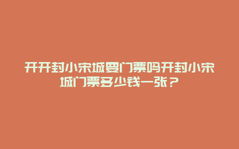 开开封小宋城要门票吗开封小宋城门票多少钱一张？