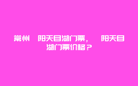 常州溧阳天目湖门票，溧阳天目湖门票价格？