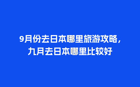 9月份去日本哪里旅游攻略，九月去日本哪里比较好