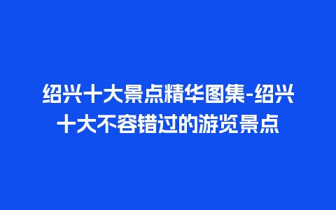 绍兴十大景点精华图集-绍兴十大不容错过的游览景点