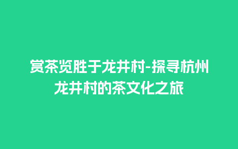 赏茶览胜于龙井村-探寻杭州龙井村的茶文化之旅