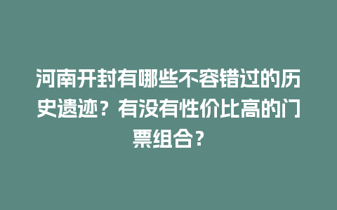 河南开封有哪些不容错过的历史遗迹？有没有性价比高的门票组合？