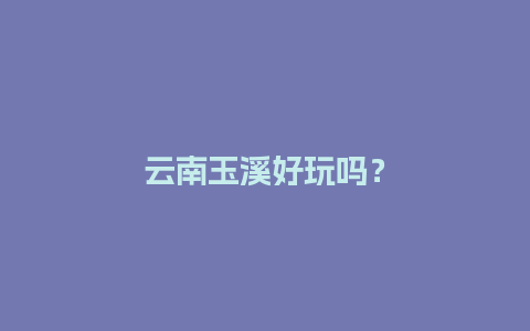 云南玉溪好玩吗？