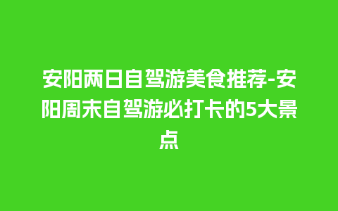 安阳两日自驾游美食推荐-安阳周末自驾游必打卡的5大景点