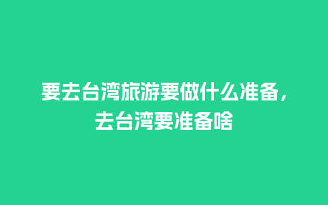 要去台湾旅游要做什么准备，去台湾要准备啥