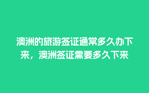 澳洲的旅游签证通常多久办下来，澳洲签证需要多久下来