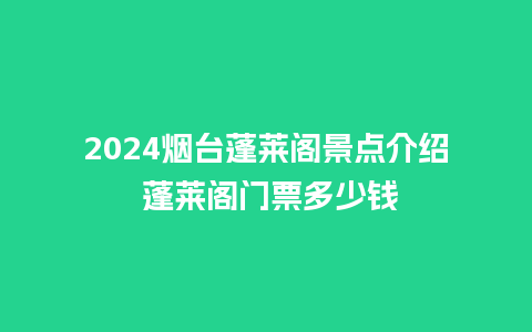 2024烟台蓬莱阁景点介绍 蓬莱阁门票多少钱